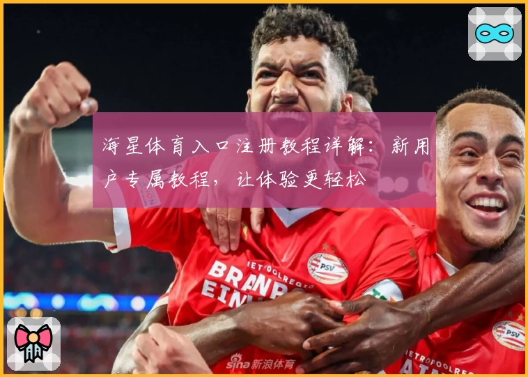 海星体育入口注册教程详解：新用户专属教程，让体验更轻松