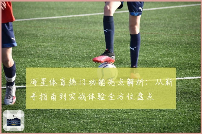海星体育热门功能亮点解析：从新手指南到实战体验全方位盘点