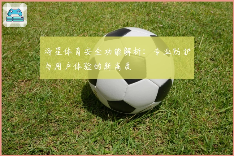 海星体育安全功能解析:专业防护与用户体验的新高度