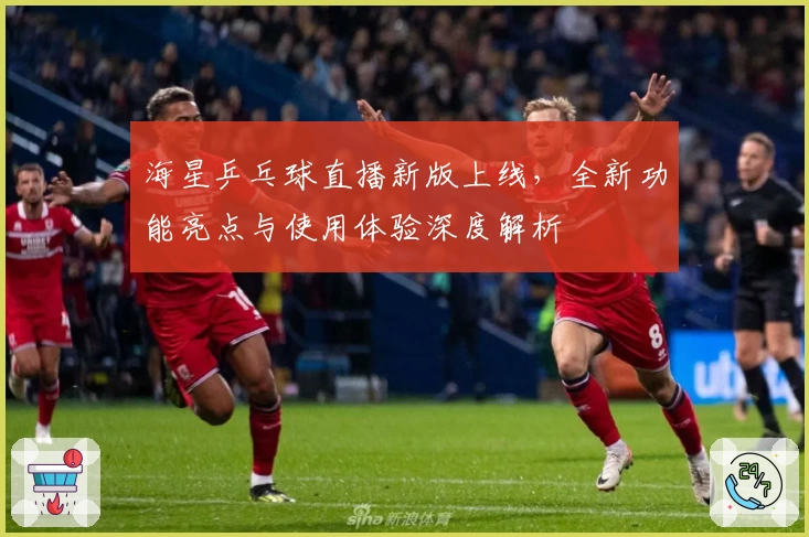 海星乒乓球直播新版上线，全新功能亮点与使用体验深度解析
