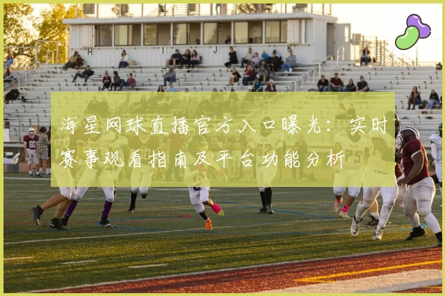 海星网球直播官方入口曝光：实时赛事观看指南及平台功能分析