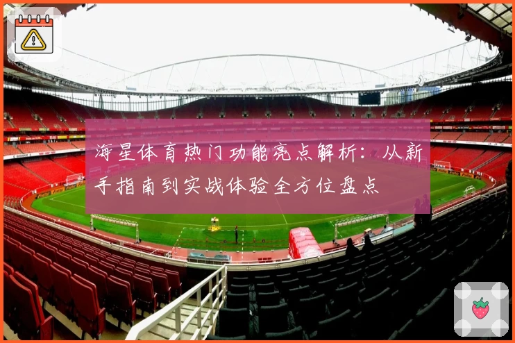 海星体育热门功能亮点解析：从新手指南到实战体验全方位盘点