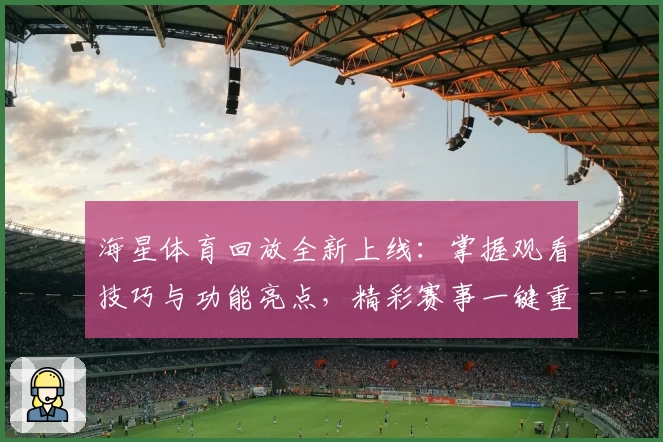 海星体育回放全新上线：掌握观看技巧与功能亮点，精彩赛事一键重温