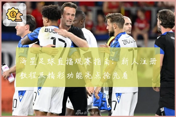 海星足球直播观赛指南：新人注册教程及精彩功能亮点抢先看