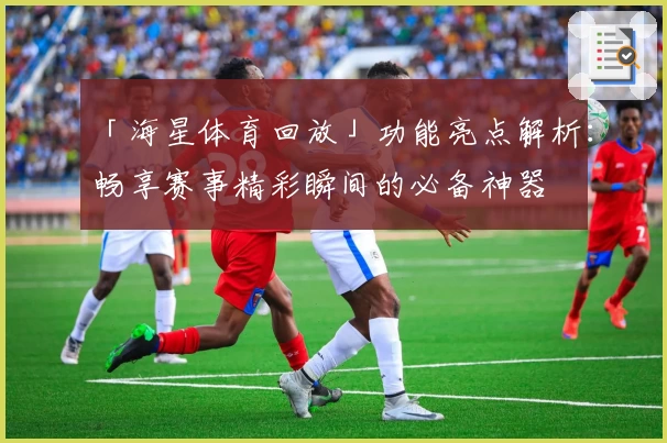 「海星体育回放」功能亮点解析：畅享赛事精彩瞬间的必备神器
