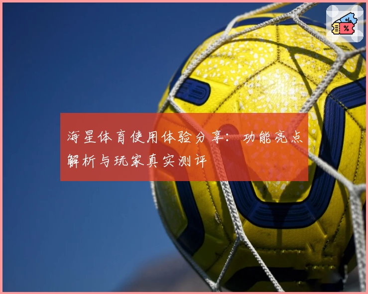海星体育使用体验分享:功能亮点解析与玩家真实测评