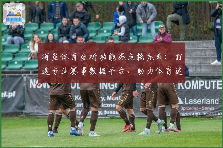 海星体育分析功能亮点抢先看：打造专业赛事数据平台，助力体育迷精准决策