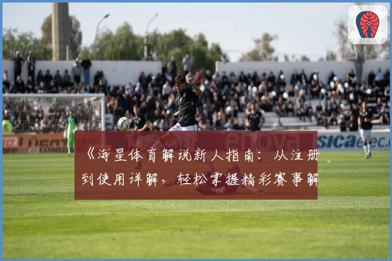 《海星体育解说新人指南：从注册到使用详解，轻松掌握精彩赛事解读技巧》