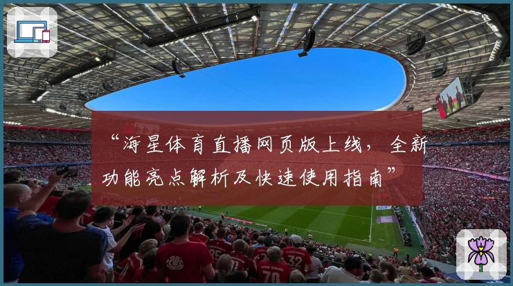 “海星体育直播网页版上线，全新功能亮点解析及快速使用指南”
