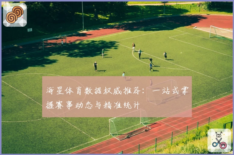海星体育数据权威推荐：一站式掌握赛事动态与精准统计