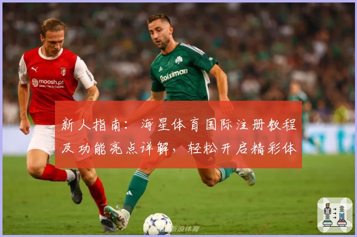 新人指南:海星体育国际注册教程及功能亮点详解,轻松开启精彩体育之旅