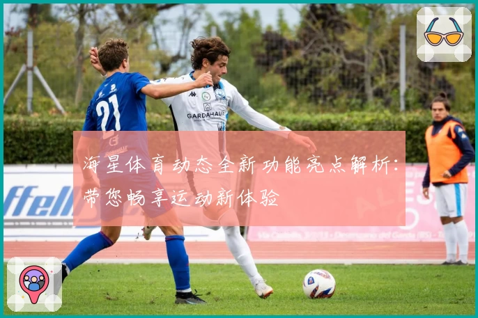 海星体育动态全新功能亮点解析:带您畅享运动新体验