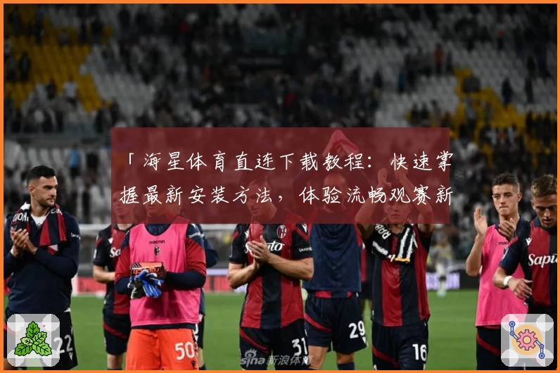 「海星体育直连下载教程：快速掌握最新安装方法，体验流畅观赛新感受」