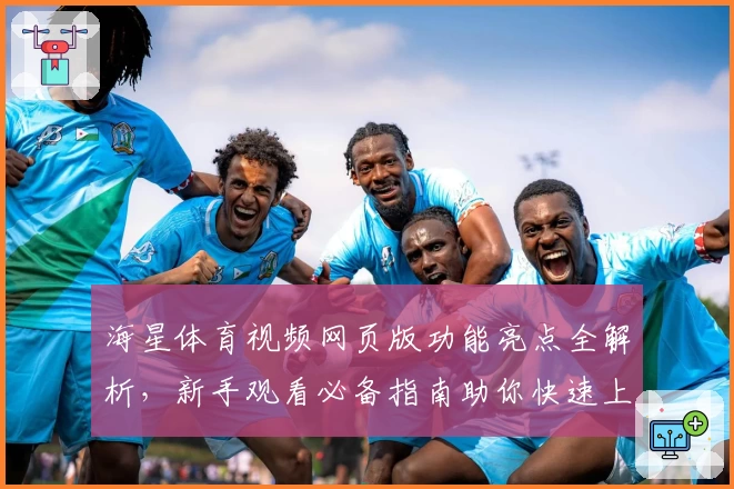 海星体育视频网页版功能亮点全解析，新手观看必备指南助你快速上手