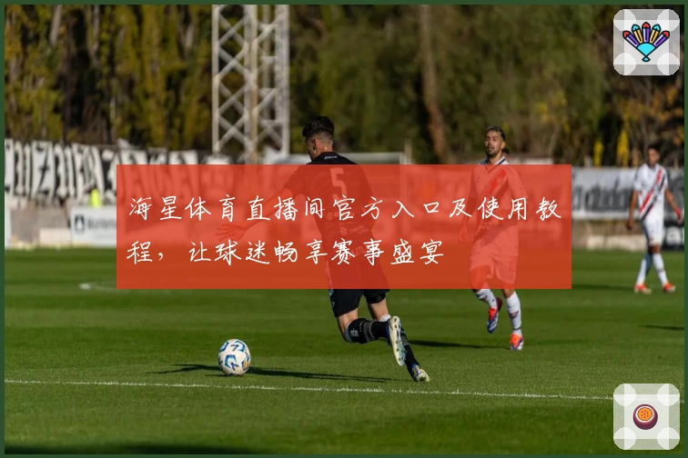 海星体育直播间官方入口及使用教程，让球迷畅享赛事盛宴