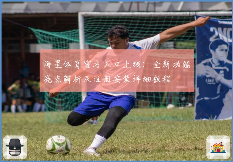 海星体育官方入口上线:全新功能亮点解析及注册安装详细教程