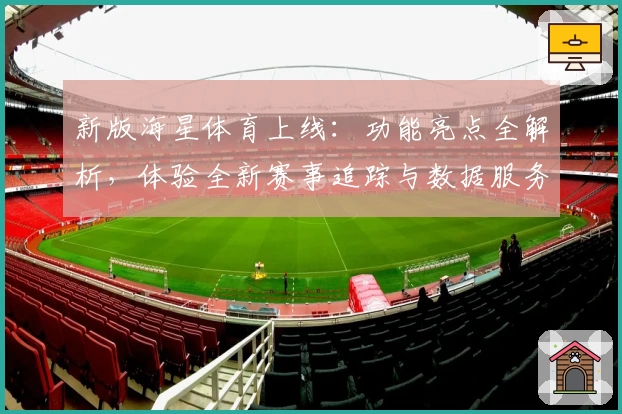 新版海星体育上线：功能亮点全解析，体验全新赛事追踪与数据服务