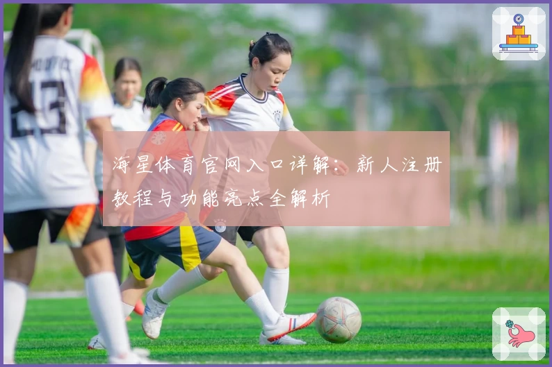 海星体育官网入口详解：新人注册教程与功能亮点全解析