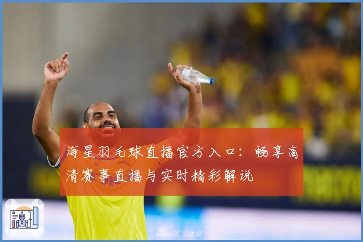 海星羽毛球直播官方入口：畅享高清赛事直播与实时精彩解说