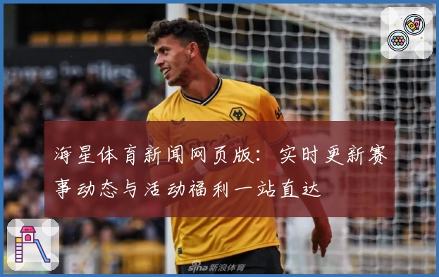 海星体育新闻网页版：实时更新赛事动态与活动福利一站直达