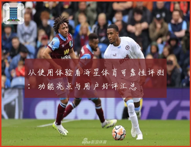 从使用体验看海星体育可靠性评测：功能亮点与用户好评汇总