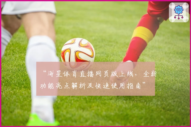 “海星体育直播网页版上线，全新功能亮点解析及快速使用指南”