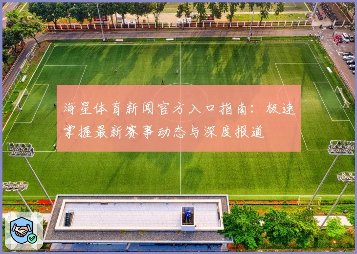 海星体育新闻官方入口指南：极速掌握最新赛事动态与深度报道