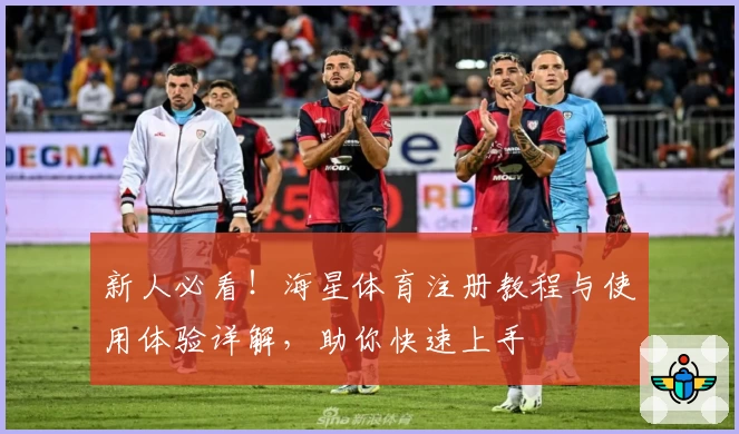 新人必看！海星体育注册教程与使用体验详解，助你快速上手