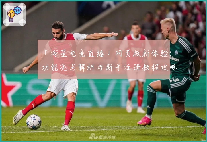 「海星电竞直播」网页版新体验：功能亮点解析与新手注册教程攻略