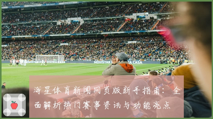 海星体育新闻网页版新手指南：全面解析热门赛事资讯与功能亮点