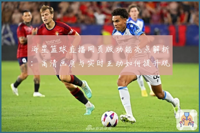 海星篮球直播网页版功能亮点解析：高清画质与实时互动如何提升观赛体验