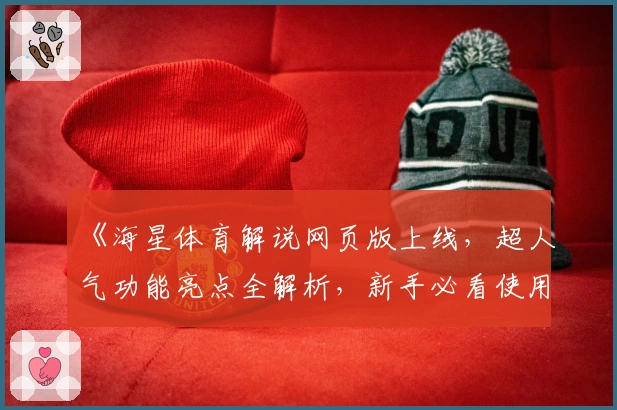 《海星体育解说网页版上线，超人气功能亮点全解析，新手必看使用教程》