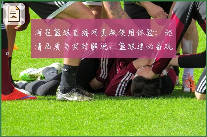 海星篮球直播网页版使用体验：超清画质与实时解说，篮球迷必备观赛神器