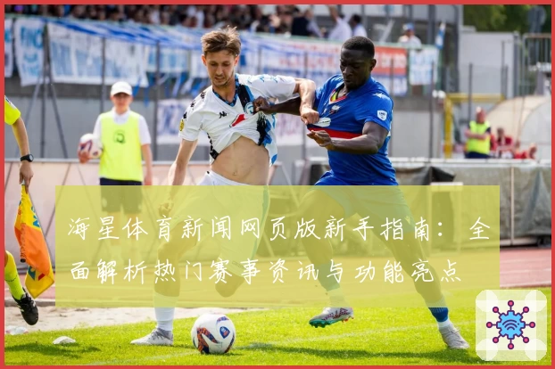 海星体育新闻网页版新手指南：全面解析热门赛事资讯与功能亮点