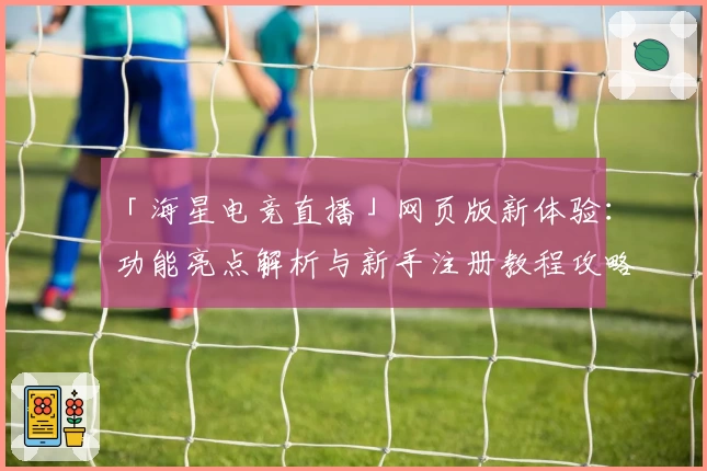 「海星电竞直播」网页版新体验:功能亮点解析与新手注册教程攻略