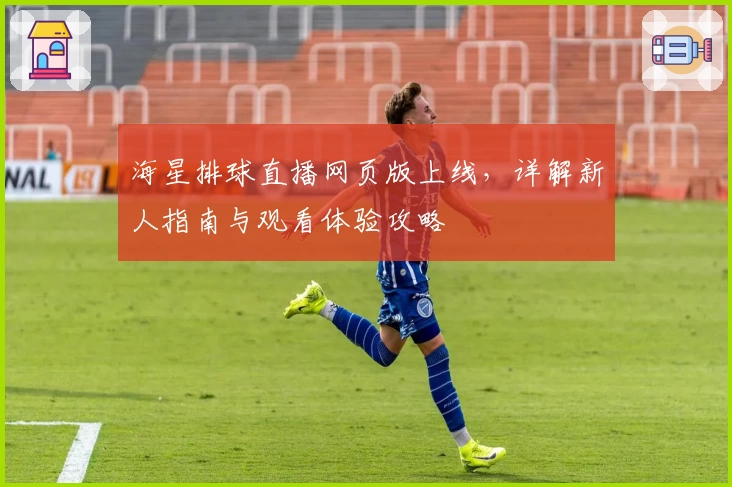 海星排球直播网页版上线，详解新人指南与观看体验攻略