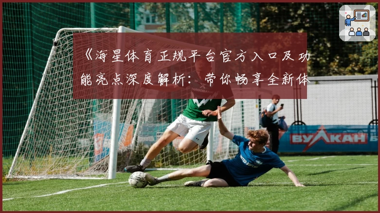 《海星体育正规平台官方入口及功能亮点深度解析：带你畅享全新体验》