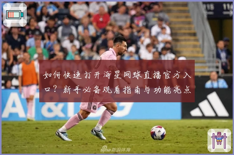 如何快速打开海星网球直播官方入口？新手必备观看指南与功能亮点解析