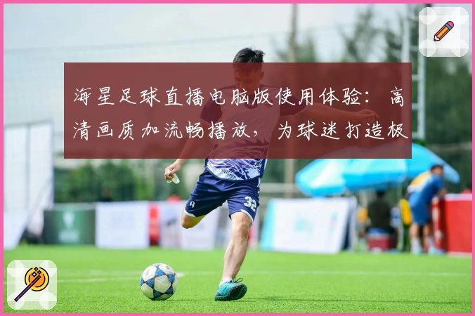 海星足球直播电脑版使用体验:高清画质加流畅播放,为球迷打造极致观赛享受