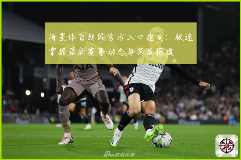 海星体育新闻官方入口指南：极速掌握最新赛事动态与深度报道