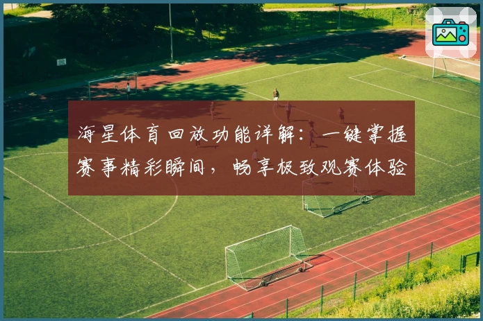 海星体育回放功能详解：一键掌握赛事精彩瞬间，畅享极致观赛体验