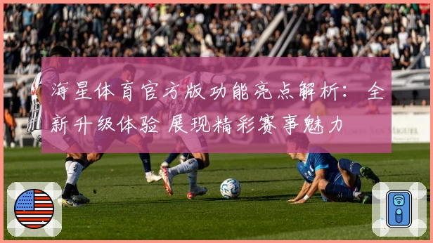 海星体育官方版功能亮点解析：全新升级体验 展现精彩赛事魅力