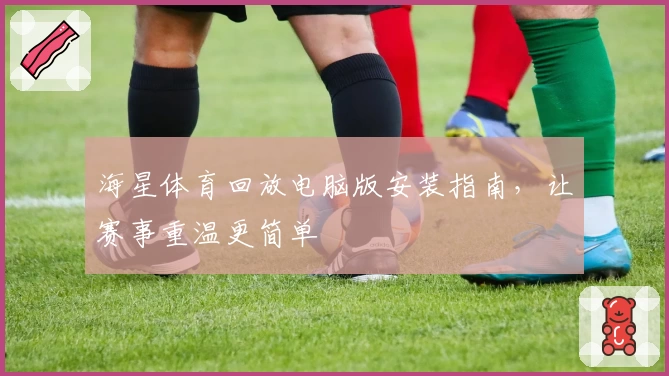 海星体育回放电脑版安装指南，让赛事重温更简单