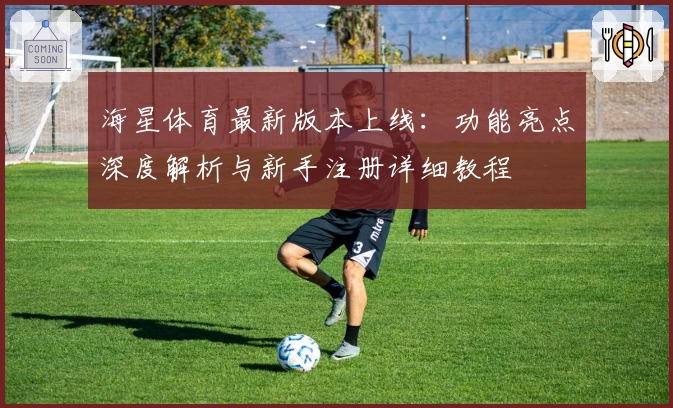 海星体育最新版本上线：功能亮点深度解析与新手注册详细教程