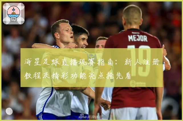 海星足球直播观赛指南：新人注册教程及精彩功能亮点抢先看
