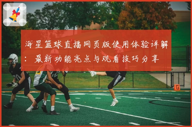 海星篮球直播网页版使用体验详解:最新功能亮点与观看技巧分享