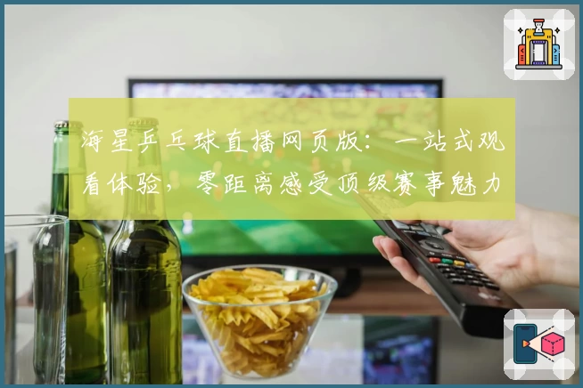 海星乒乓球直播网页版：一站式观看体验，零距离感受顶级赛事魅力