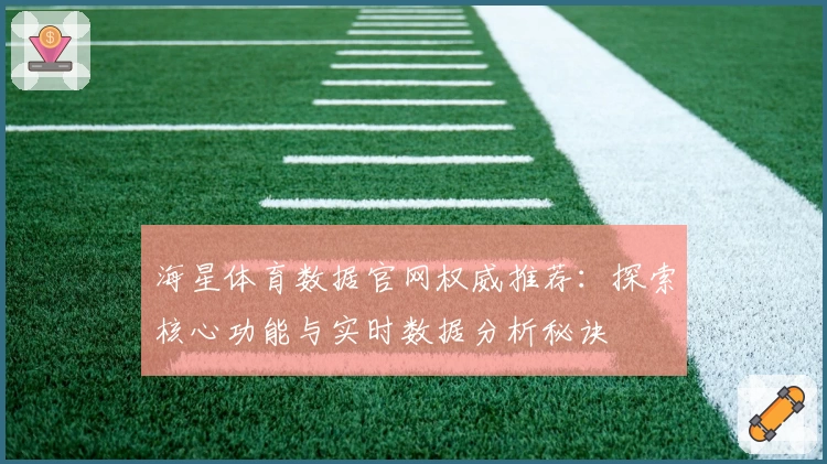 海星体育数据官网权威推荐：探索核心功能与实时数据分析秘诀
