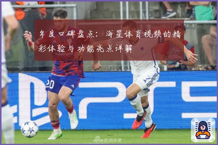 年度口碑盘点：海星体育视频的精彩体验与功能亮点详解