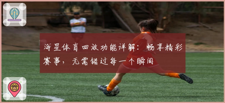 海星体育回放功能详解：畅享精彩赛事，无需错过每一个瞬间